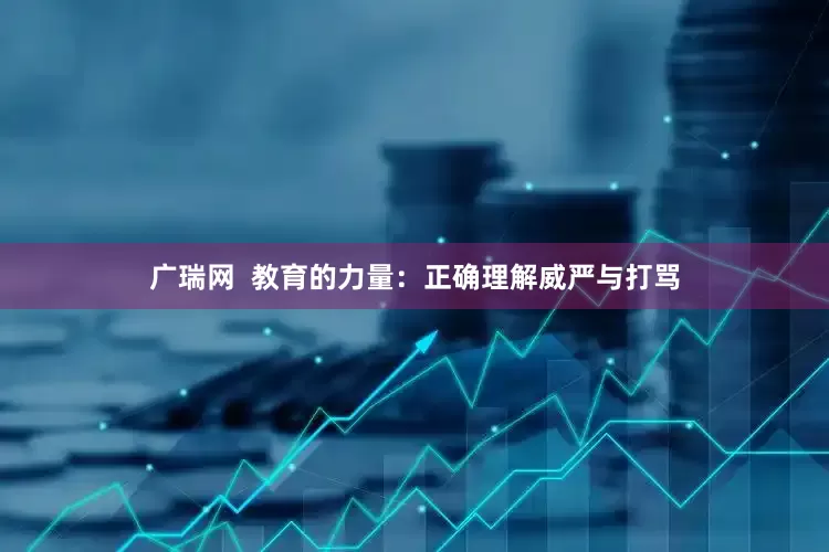 广瑞网  教育的力量：正确理解威严与打骂