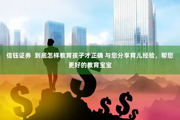信钰证券  到底怎样教育孩子才正确 与您分享育儿经验，帮您更好的教育宝宝