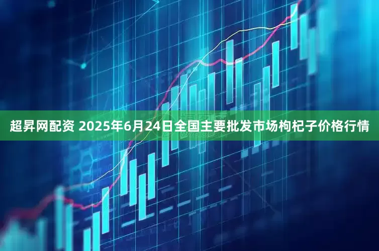 超昇网配资 2025年6月24日全国主要批发市场枸杞子价格行情