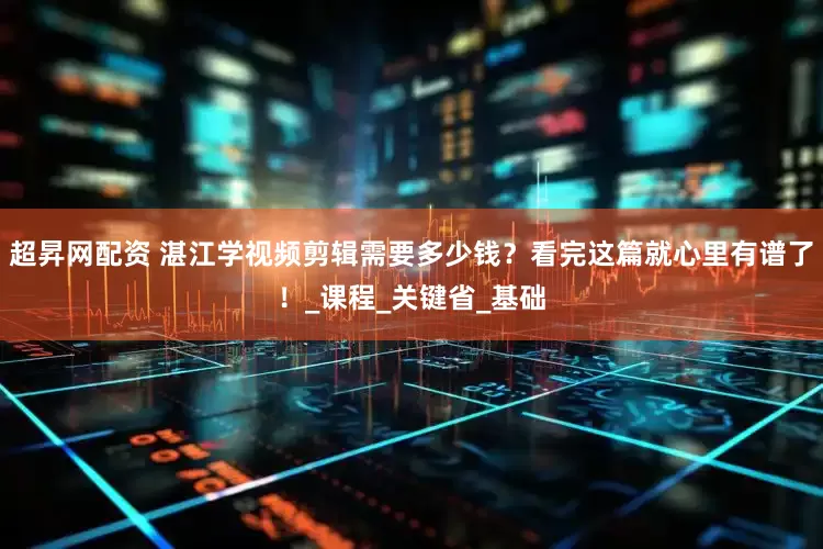超昇网配资 湛江学视频剪辑需要多少钱？看完这篇就心里有谱了！_课程_关键省_基础