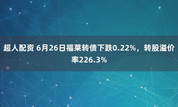 超人配资 6月26日福莱转债下跌0.22%，转股溢价率226.3%