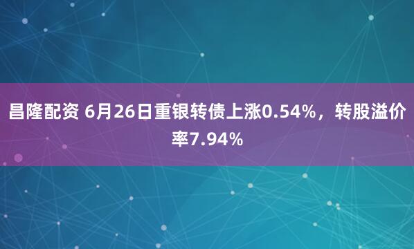昌隆配资 6月26日重银转债上涨0.54%，转股溢价率7.94%
