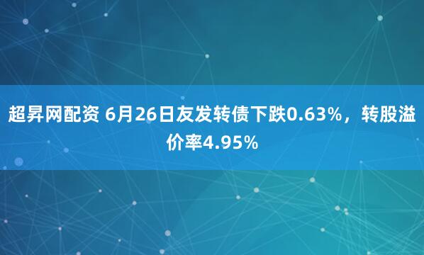 超昇网配资 6月26日友发转债下跌0.63%，转股溢价率4.95%