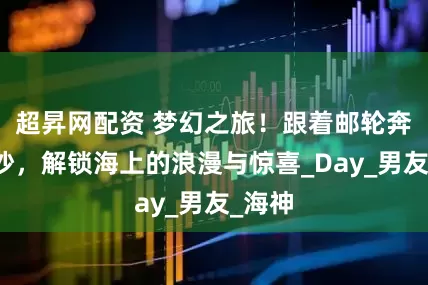 超昇网配资 梦幻之旅！跟着邮轮奔赴西沙，解锁海上的浪漫与惊喜_Day_男友_海神