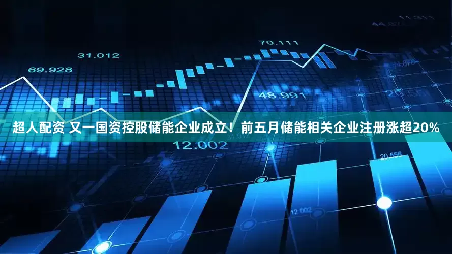 超人配资 又一国资控股储能企业成立！前五月储能相关企业注册涨超20%