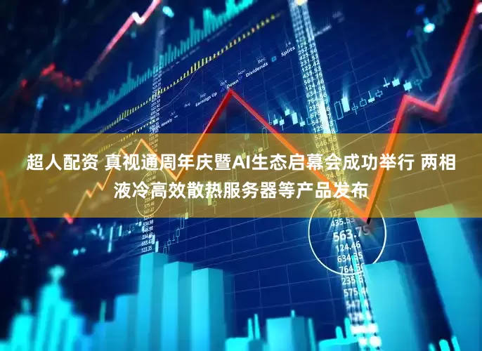 超人配资 真视通周年庆暨AI生态启幕会成功举行 两相液冷高效散热服务器等产品发布