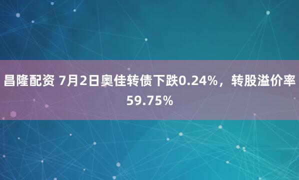 昌隆配资 7月2日奥佳转债下跌0.24%，转股溢价率59.75%