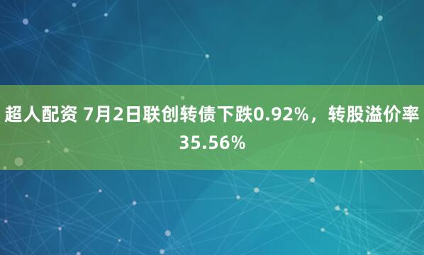 超人配资 7月2日联创转债下跌0.92%，转股溢价率35.56%