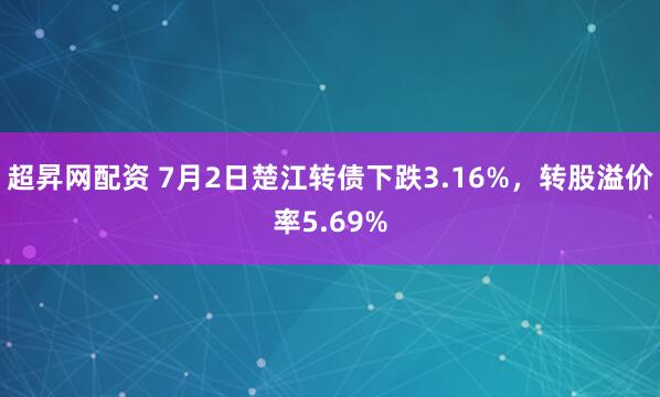 超昇网配资 7月2日楚江转债下跌3.16%，转股溢价率5.69%