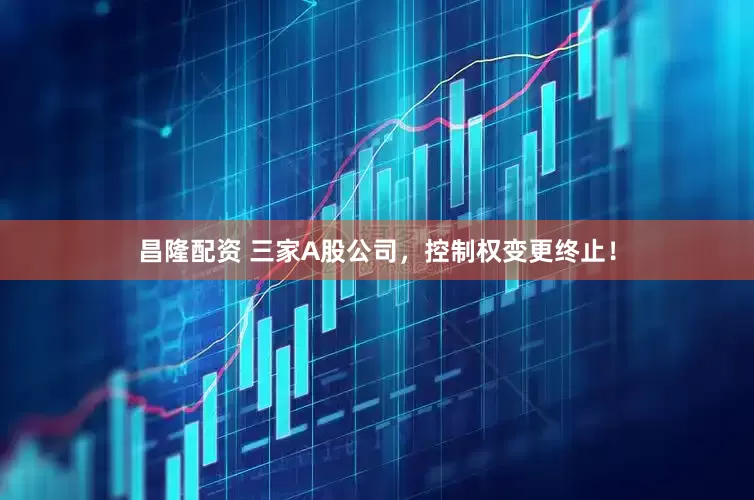 昌隆配资 三家A股公司，控制权变更终止！