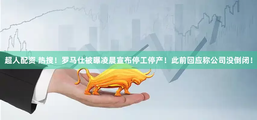 超人配资 热搜！罗马仕被曝凌晨宣布停工停产！此前回应称公司没倒闭！