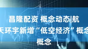 昌隆配资 概念动态|航天环宇新增“低空经济”概念