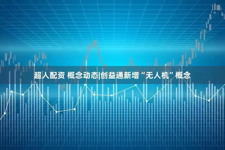 超人配资 概念动态|创益通新增“无人机”概念