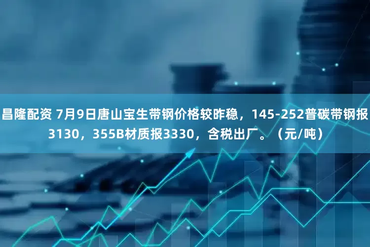 昌隆配资 7月9日唐山宝生带钢价格较昨稳，145-252普碳带钢报3130，355B材质报3330，含税出厂。（元/吨）