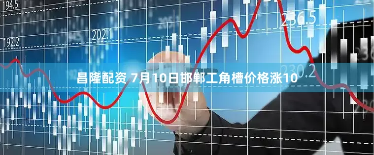 昌隆配资 7月10日邯郸工角槽价格涨10