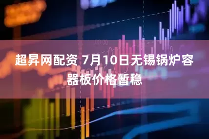 超昇网配资 7月10日无锡锅炉容器板价格暂稳