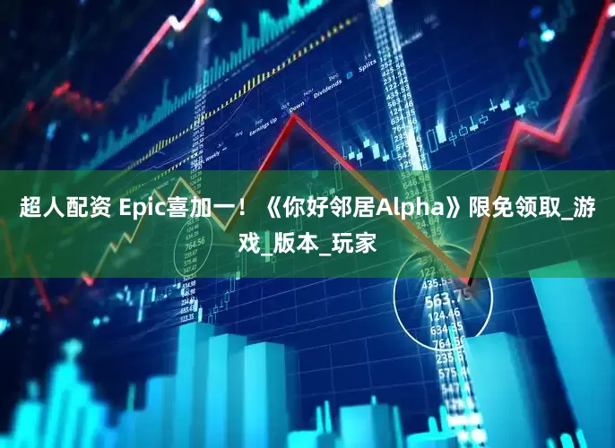 超人配资 Epic喜加一！《你好邻居Alpha》限免领取_游戏_版本_玩家