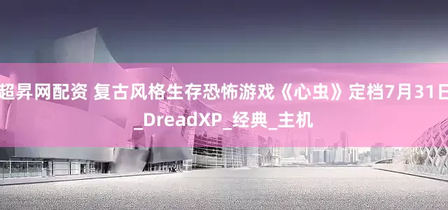 超昇网配资 复古风格生存恐怖游戏《心虫》定档7月31日_DreadXP_经典_主机