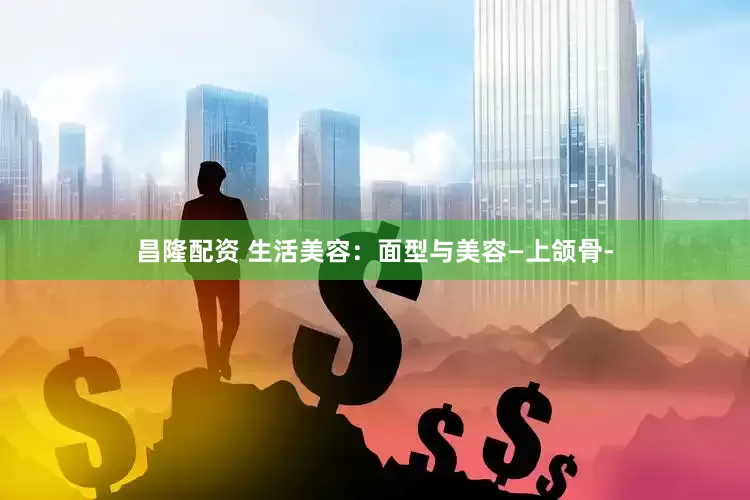 昌隆配资 生活美容：面型与美容—上颌骨-