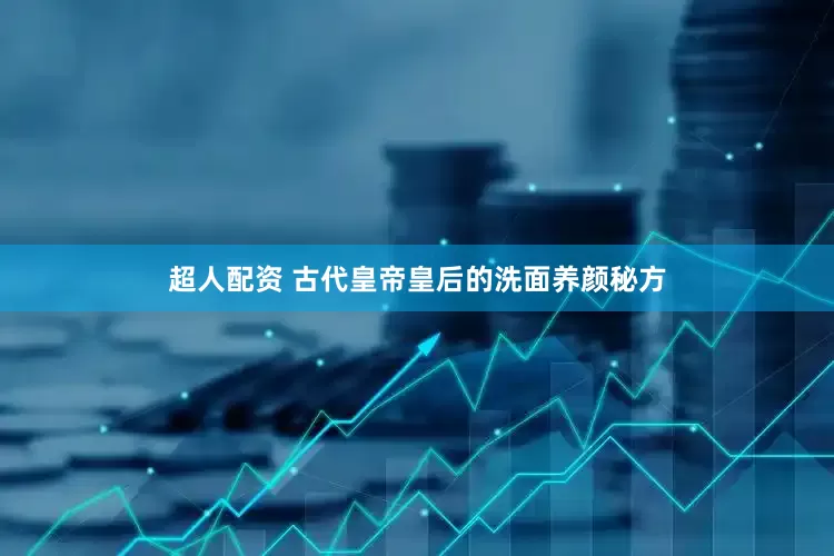 超人配资 古代皇帝皇后的洗面养颜秘方
