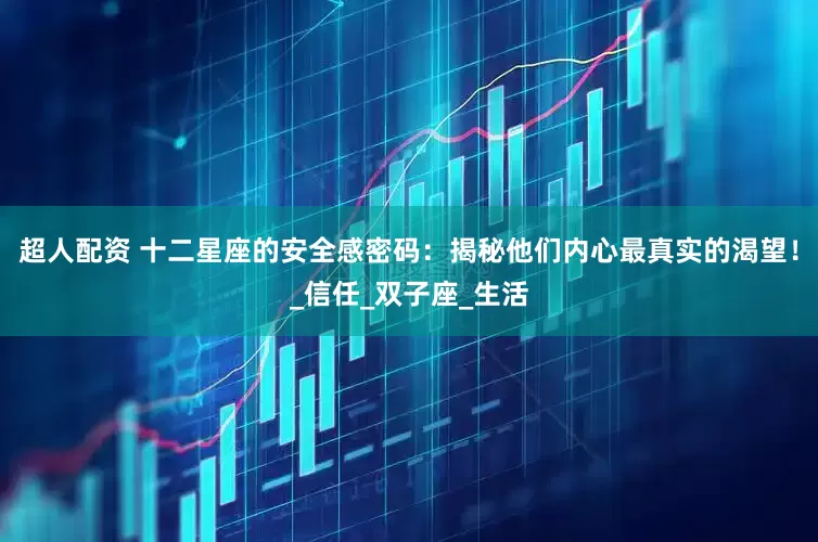 超人配资 十二星座的安全感密码：揭秘他们内心最真实的渴望！_信任_双子座_生活