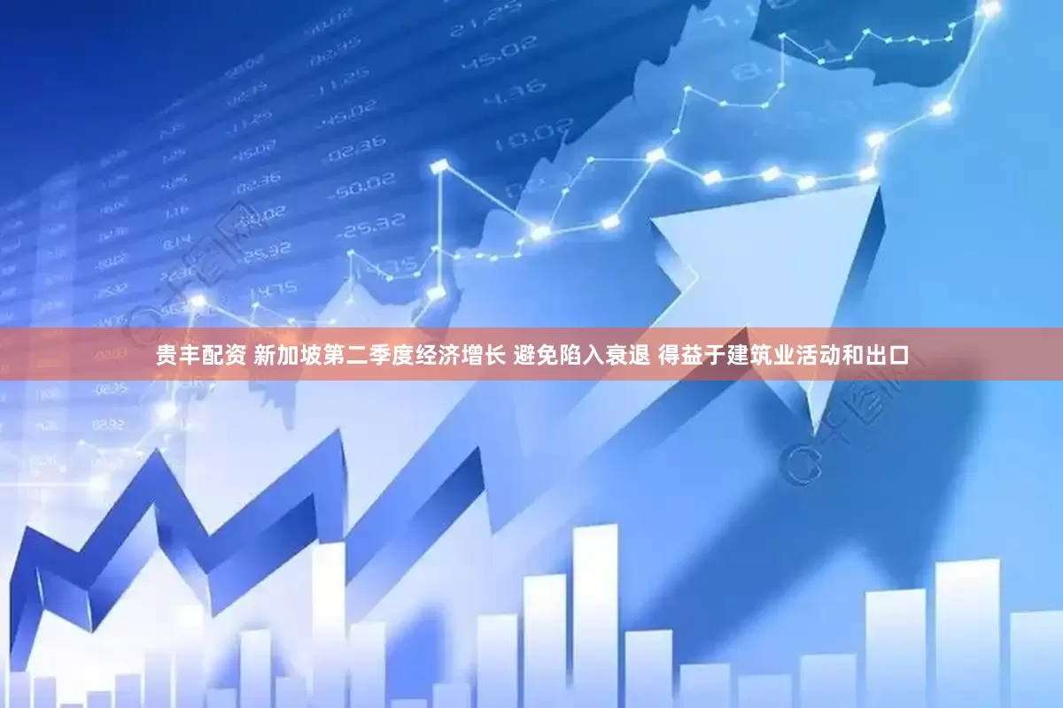 贵丰配资 新加坡第二季度经济增长 避免陷入衰退 得益于建筑业活动和出口