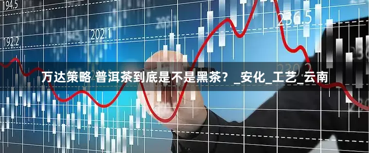 万达策略 普洱茶到底是不是黑茶？_安化_工艺_云南