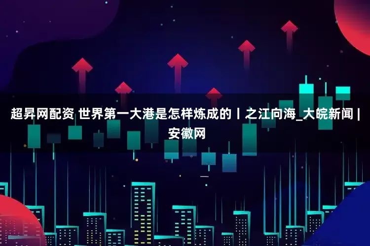 超昇网配资 世界第一大港是怎样炼成的丨之江向海_大皖新闻 | 安徽网