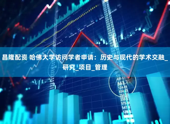 昌隆配资 哈佛大学访问学者申请：历史与现代的学术交融_研究_项目_管理