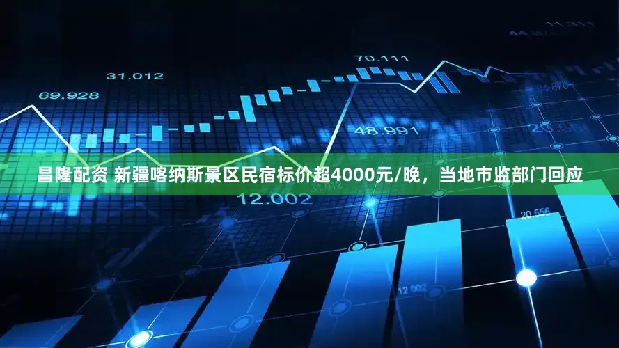 昌隆配资 新疆喀纳斯景区民宿标价超4000元/晚，当地市监部门回应