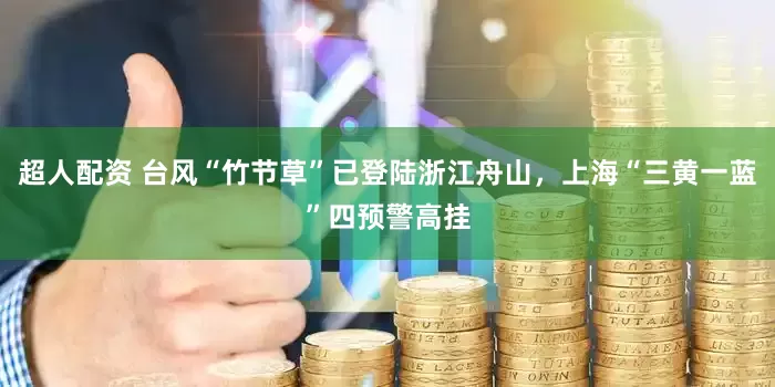 超人配资 台风“竹节草”已登陆浙江舟山，上海“三黄一蓝”四预警高挂