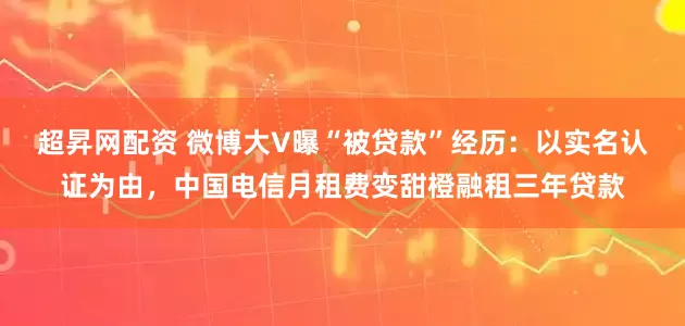 超昇网配资 微博大V曝“被贷款”经历：以实名认证为由，中国电信月租费变甜橙融租三年贷款