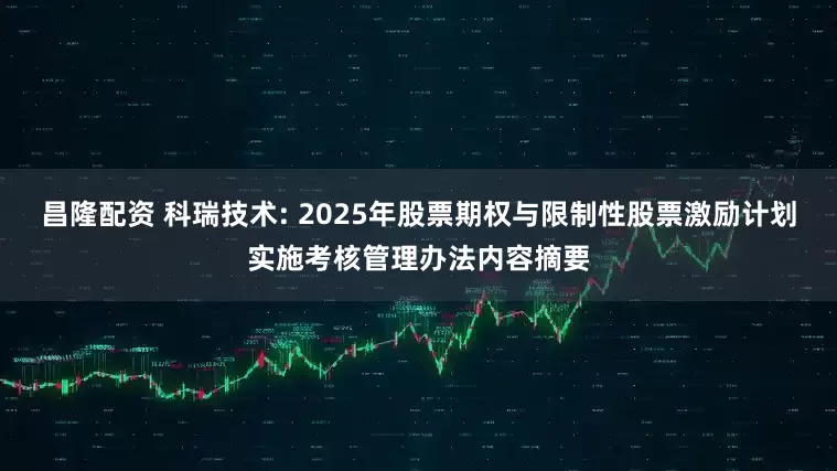 昌隆配资 科瑞技术: 2025年股票期权与限制性股票激励计划实施考核管理办法内容摘要