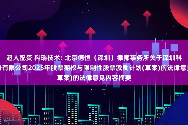 超人配资 科瑞技术: 北京德恒（深圳）律师事务所关于深圳科瑞技术股份有限公司2025年股票期权与限制性股票激励计划(草案)的法律意见内容摘要