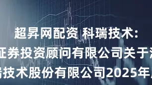 超昇网配资 科瑞技术: 北京博星证券投资顾问有限公司关于深圳科瑞技术股份有限公司2025年股票期权与限制性股票激励计划（草案）的独立财务顾问报告内容摘要
