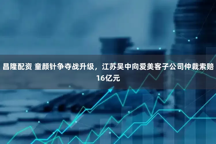昌隆配资 童颜针争夺战升级，江苏吴中向爱美客子公司仲裁索赔16亿元