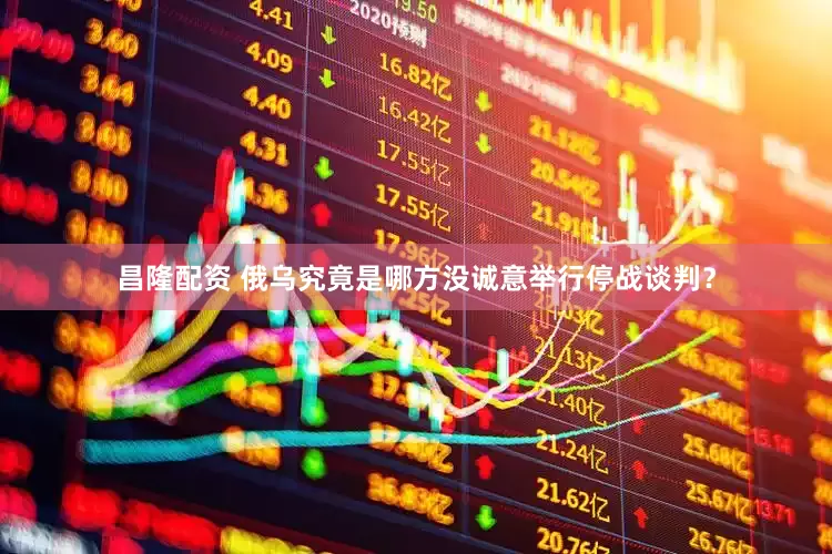 昌隆配资 俄乌究竟是哪方没诚意举行停战谈判？