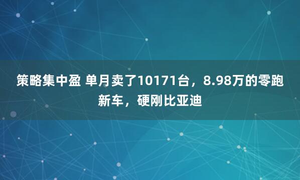 策略集中盈 单月卖了10171台，8.98万的零跑新车，硬刚比亚迪