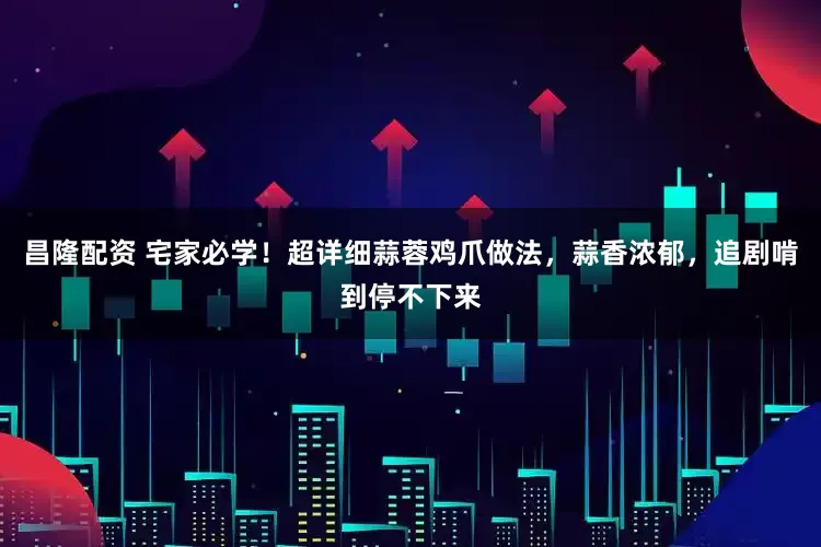 昌隆配资 宅家必学！超详细蒜蓉鸡爪做法，蒜香浓郁，追剧啃到停不下来