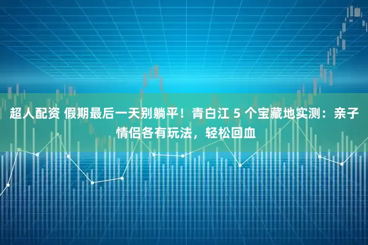 超人配资 假期最后一天别躺平！青白江 5 个宝藏地实测：亲子 情侣各有玩法，轻松回血
