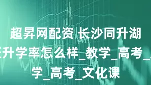 超昇网配资 长沙同升湖复读班升学率怎么样_教学_高考_文化课