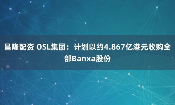 昌隆配资 OSL集团：计划以约4.867亿港元收购全部Banxa股份