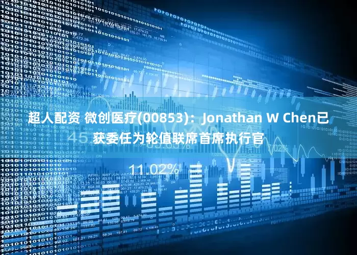 超人配资 微创医疗(00853)：Jonathan W Chen已获委任为轮值联席首席执行官