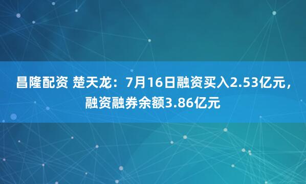 昌隆配资 楚天龙：7月16日融资买入2.53亿元，融资融券余额3.86亿元