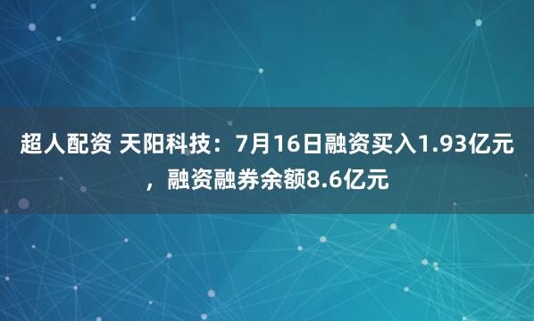 超人配资 天阳科技：7月16日融资买入1.93亿元，融资融券余额8.6亿元