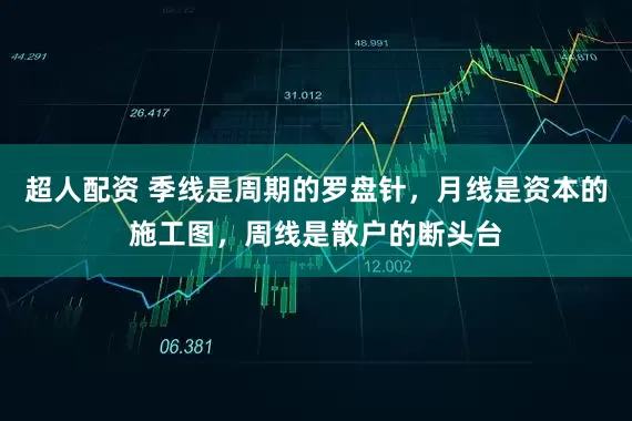 超人配资 季线是周期的罗盘针，月线是资本的施工图，周线是散户的断头台