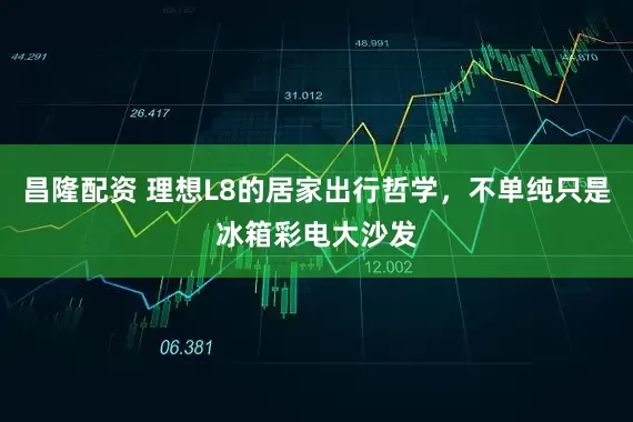 昌隆配资 理想L8的居家出行哲学，不单纯只是冰箱彩电大沙发