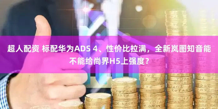 超人配资 标配华为ADS 4、性价比拉满，全新岚图知音能不能给尚界H5上强度？