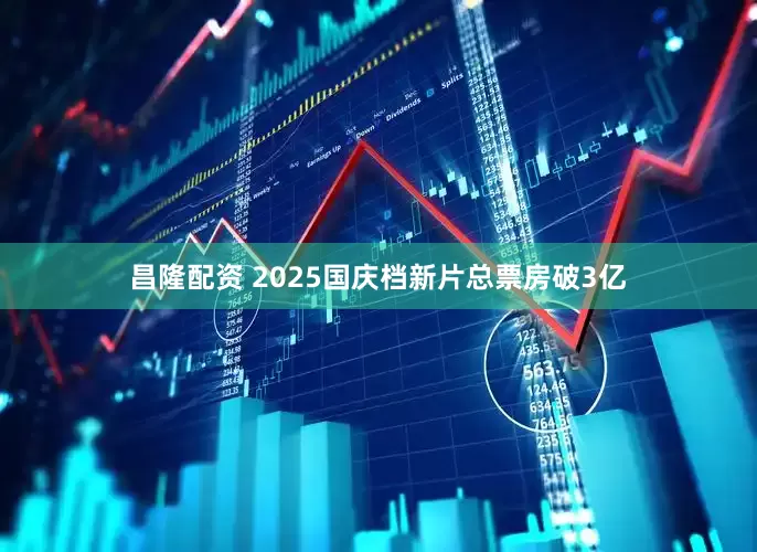 昌隆配资 2025国庆档新片总票房破3亿