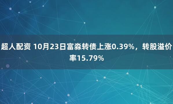 超人配资 10月23日富淼转债上涨0.39%，转股溢价率15.79%